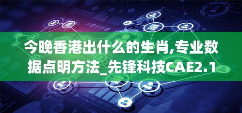 今晚香港出什么的生肖,專業數據點明方法_先鋒科技CAE2.1