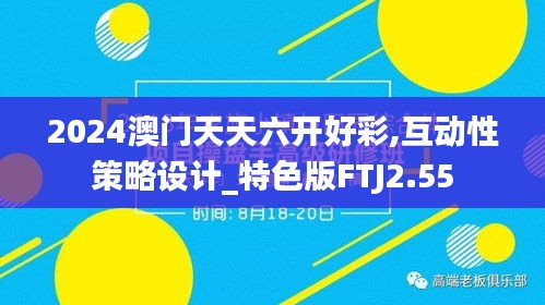 2024澳門天天六開好彩,互動性策略設計_特色版FTJ2.55