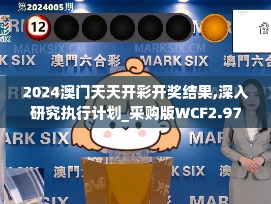 2024澳門天天開彩開獎結果,深入研究執行計劃_采購版WCF2.97