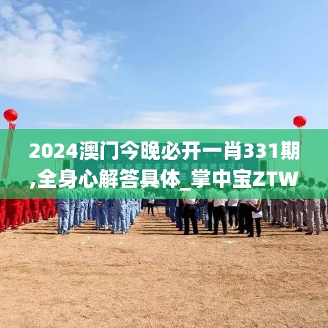 2024澳門今晚必開一肖331期,全身心解答具體_掌中寶ZTW11.68