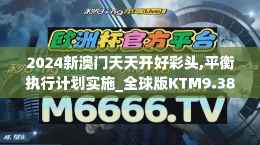 2024新澳門天天開好彩頭,平衡執行計劃實施_全球版KTM9.38