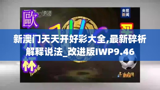 新澳門天天開好彩大全,最新碎析解釋說法_改進版IWP9.46