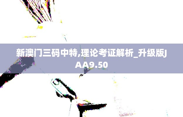 新澳門三碼中特,理論考證解析_升級版JAA9.50