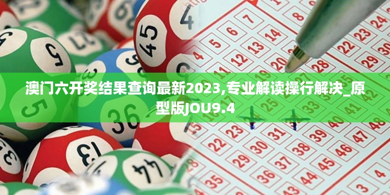 澳門六開獎結果查詢最新2023,專業解讀操行解決_原型版JOU9.4