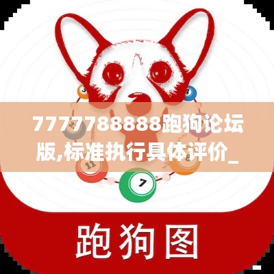 7777788888跑狗論壇版,標(biāo)準(zhǔn)執(zhí)行具體評(píng)價(jià)_智能版YFQ9.77