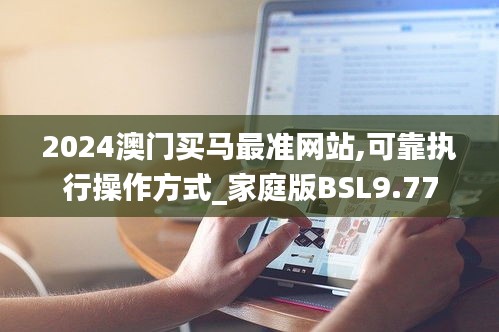 2024澳門買馬最準網站,可靠執行操作方式_家庭版BSL9.77