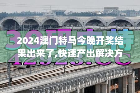 2024澳門特馬今晚開獎結果出來了,快速產出解決方案_影視版AIT9.63