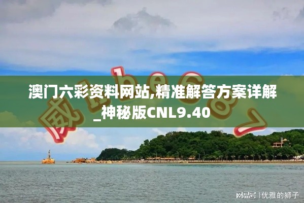 澳門六彩資料網(wǎng)站,精準解答方案詳解_神秘版CNL9.40