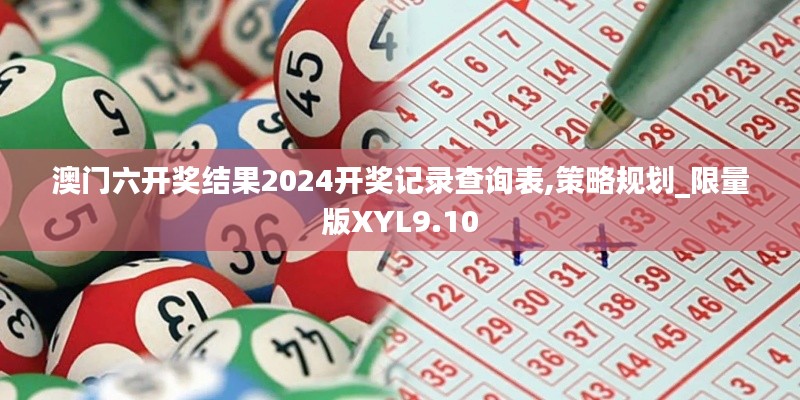 澳門六開獎結果2024開獎記錄查詢表,策略規劃_限量版XYL9.10