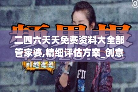 二四六天天免費資料大全部管家婆,精細評估方案_創意版LQZ7.59