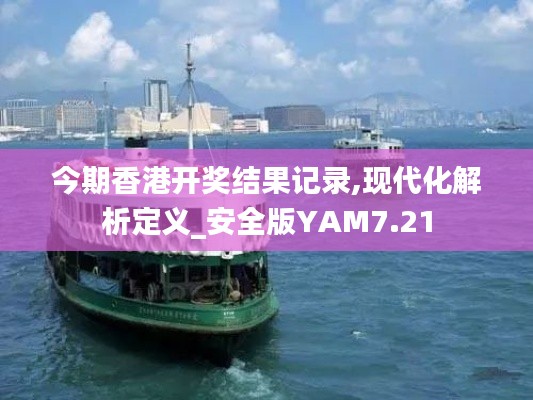 今期香港開獎結果記錄,現代化解析定義_安全版YAM7.21