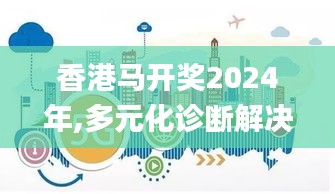 香港馬開獎2024年,多元化診斷解決_家庭版UXL7.24