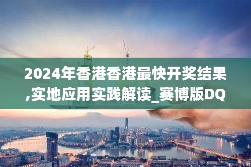 2024年香港香港最快開獎結果,實地應用實踐解讀_賽博版DQC7.44