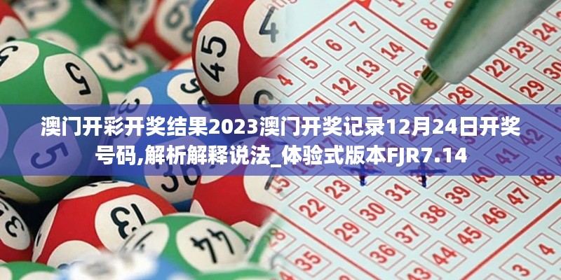 澳門開彩開獎結果2023澳門開獎記錄12月24日開獎號碼,解析解釋說法_體驗式版本FJR7.14