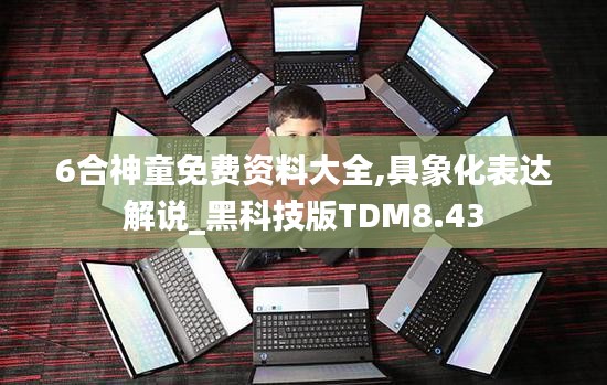 6合神童免費資料大全,具象化表達解說_黑科技版TDM8.43