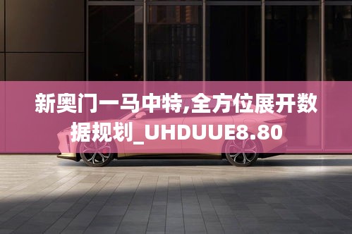 新奧門一馬中特,全方位展開數據規劃_UHDUUE8.80