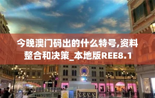 今晚澳門碼出的什么特號,資料整合和決策_(dá)本地版REE8.1