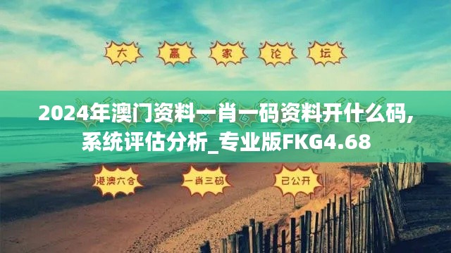 2024年澳門資料一肖一碼資料開什么碼,系統評估分析_專業版FKG4.68