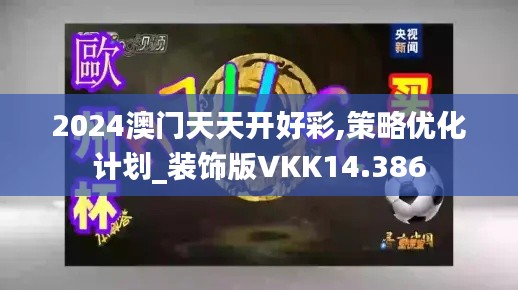 2024澳門天天開好彩,策略優(yōu)化計(jì)劃_裝飾版VKK14.386