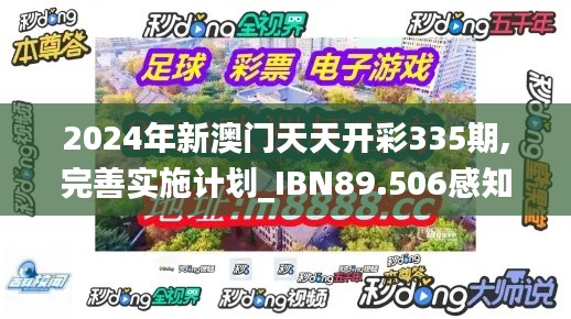 2024年新澳門天天開彩335期,完善實施計劃_IBN89.506感知版