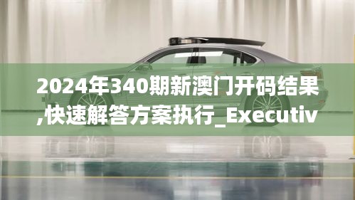 2024年340期新澳門開碼結果,快速解答方案執行_Executive33.613-9