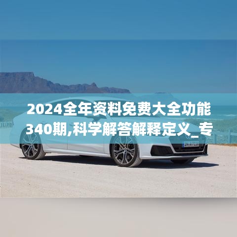 2024全年資料免費大全功能340期,科學解答解釋定義_專業版62.589-7