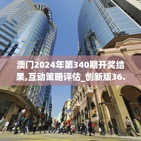 澳門2024年第340期開獎結果,互動策略評估_創新版36.376-6