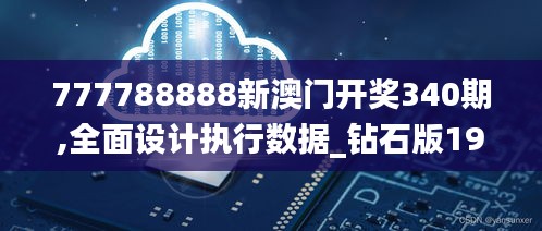 777788888新澳門開獎340期,全面設計執行數據_鉆石版191.561-3