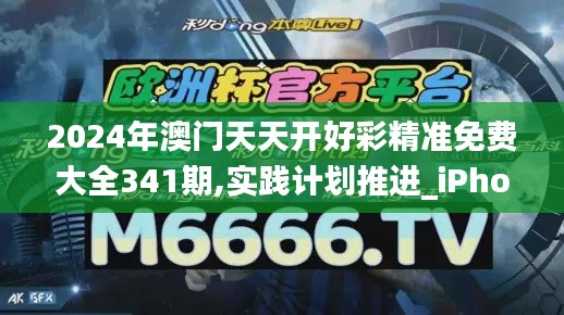 2024年澳門(mén)天天開(kāi)好彩精準(zhǔn)免費(fèi)大全341期,實(shí)踐計(jì)劃推進(jìn)_iPhone2.885