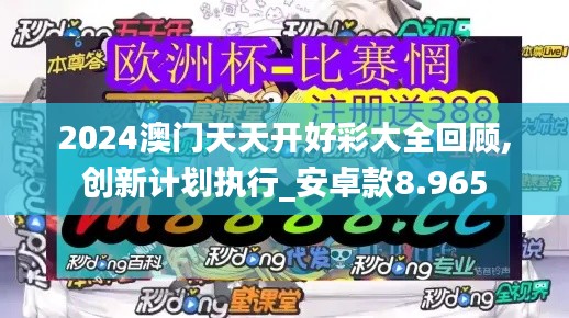 2024澳門天天開好彩大全回顧,創(chuàng)新計劃執(zhí)行_安卓款8.965