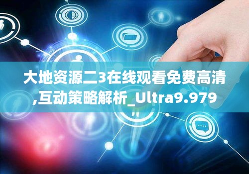 大地資源二3在線觀看免費高清,互動策略解析_Ultra9.979