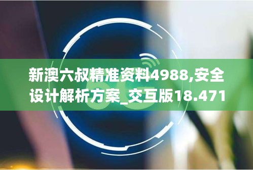 新澳六叔精準資料4988,安全設計解析方案_交互版18.471