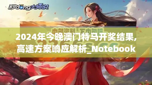 2024年今晚澳門特馬開獎結果,高速方案響應解析_Notebook10.726