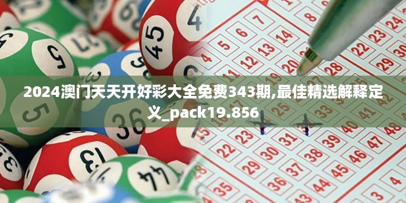 2024澳門天天開好彩大全免費343期,最佳精選解釋定義_pack19.856