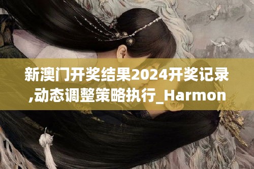 新澳門開獎結果2024開獎記錄,動態調整策略執行_HarmonyOS9.636