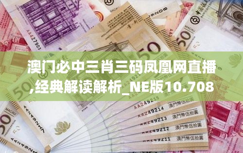 澳門必中三肖三碼鳳凰網直播,經典解讀解析_NE版10.708