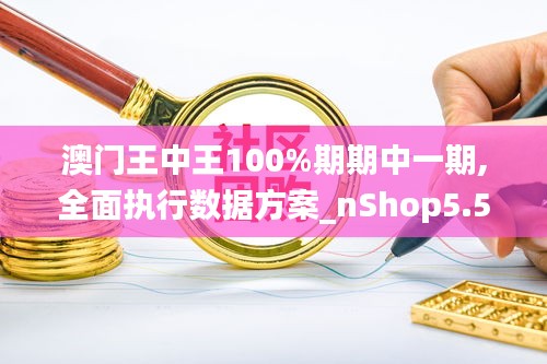 澳門(mén)王中王100%期期中一期,全面執(zhí)行數(shù)據(jù)方案_nShop5.573