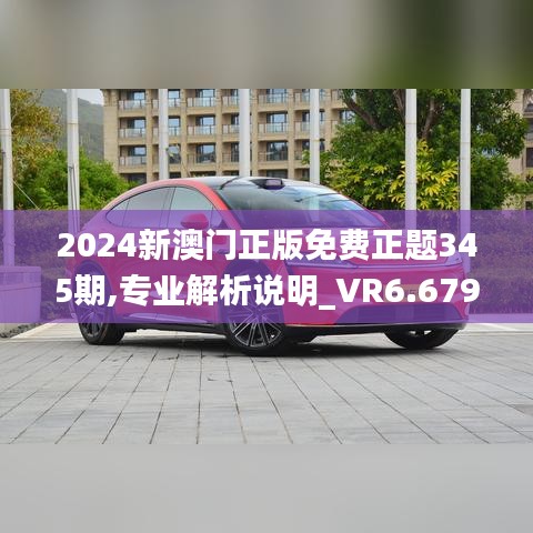 2024新澳門正版免費正題345期,專業解析說明_VR6.679