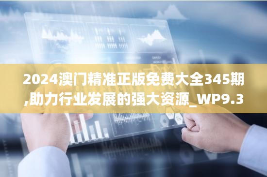 2024澳門精準正版免費大全345期,助力行業發展的強大資源_WP9.313