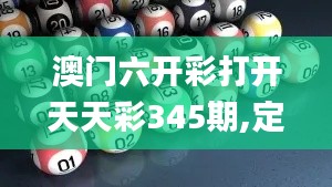 澳門六開彩打開天天彩345期,定量分析解釋定義_經典版3.965