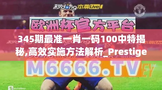 345期最準(zhǔn)一肖一碼100中特揭秘,高效實(shí)施方法解析_Prestige5.937