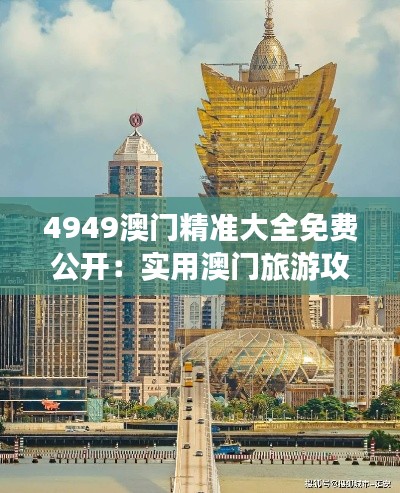 4949澳門精準(zhǔn)大全免費(fèi)公開(kāi)：實(shí)用澳門旅游攻略與賭場(chǎng)指南