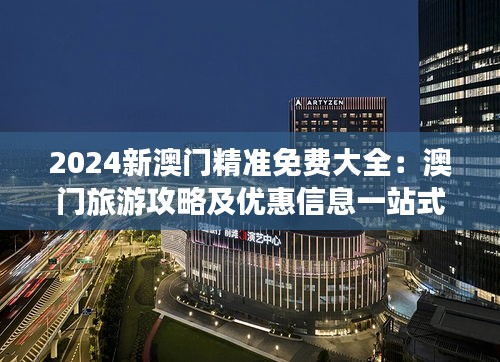 2024新澳門精準免費大全：澳門旅游攻略及優惠信息一站式指南