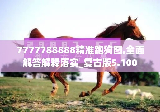 7777788888精準跑狗圖,全面解答解釋落實_復古版5.100