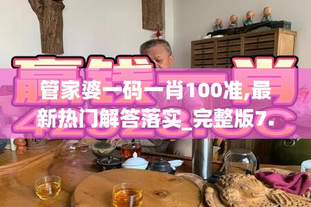 管家婆一碼一肖100準(zhǔn),最新熱門解答落實_完整版7.700