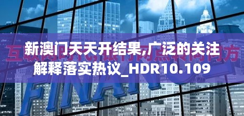 新澳門(mén)天天開(kāi)結(jié)果,廣泛的關(guān)注解釋落實(shí)熱議_HDR10.109