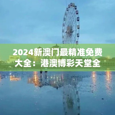 2024新澳門最精準(zhǔn)免費(fèi)大全：港澳博彩天堂全方位攻略