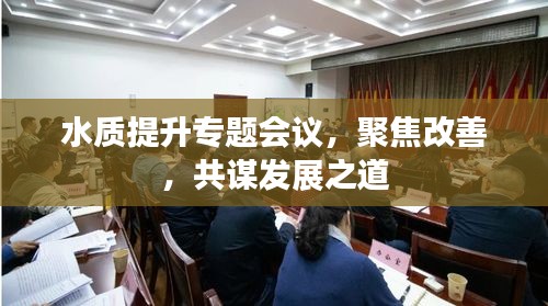 水質(zhì)提升專題會議，聚焦改善，共謀發(fā)展之道