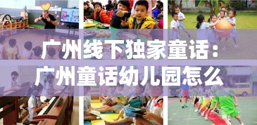 廣州線下獨家童話：廣州童話幼兒園怎么樣 