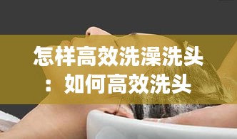 怎樣高效洗澡洗頭：如何高效洗頭 